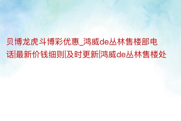 贝博龙虎斗博彩优惠_鸿威de丛林售楼部电话|最新价钱细则|及时更新|鸿威de丛林售楼处