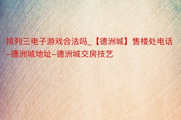 排列三电子游戏合法吗_【德洲城】售楼处电话-德洲城地址-德洲城交房技艺