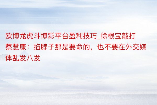 欧博龙虎斗博彩平台盈利技巧_徐根宝敲打蔡慧康：掐脖子那是要命的，也不要在外交媒体乱发八发