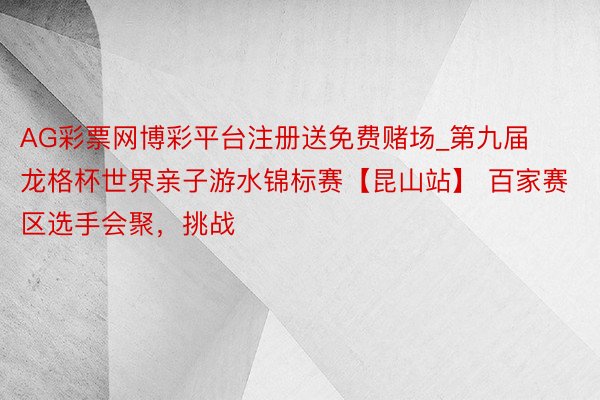AG彩票网博彩平台注册送免费赌场_第九届龙格杯世界亲子游水锦标赛【昆山站】 百家赛区选手会聚，挑战