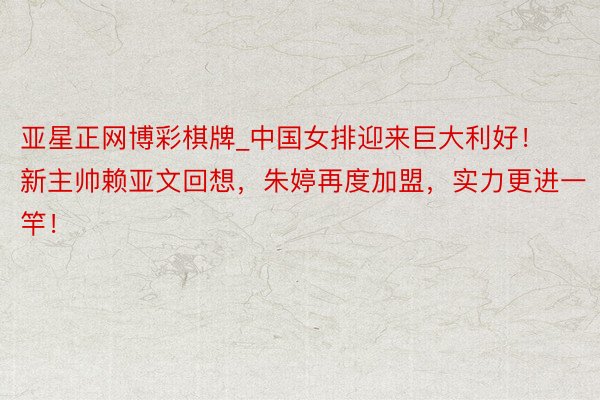 亚星正网博彩棋牌_中国女排迎来巨大利好！新主帅赖亚文回想，朱婷再度加盟，实力更进一竿！