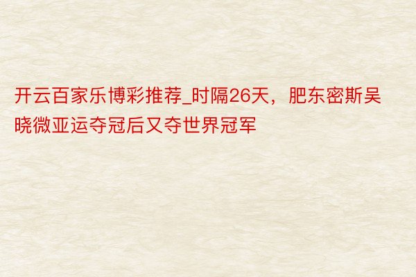 开云百家乐博彩推荐_时隔26天，肥东密斯吴晓微亚运夺冠后又夺世界冠军