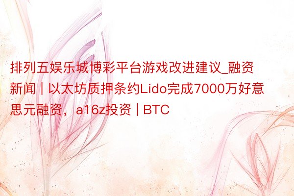 排列五娱乐城博彩平台游戏改进建议_融资新闻 | 以太坊质押条约Lido完成7000万好意思元融资，a16z投资 | BTC