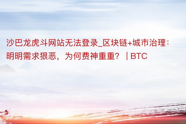 沙巴龙虎斗网站无法登录_区块链+城市治理：明明需求狠恶，为何费神重重？ | BTC