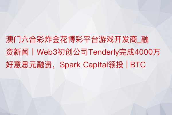 澳门六合彩炸金花博彩平台游戏开发商_融资新闻丨Web3初创公司Tenderly完成4000万好意思元融资，Spark Capital领投 | BTC