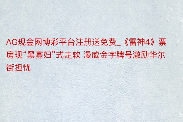 AG现金网博彩平台注册送免费_《雷神4》票房现“黑寡妇”式走软 漫威金字牌号激励华尔街担忧