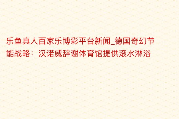乐鱼真人百家乐博彩平台新闻_德国奇幻节能战略：汉诺威辞谢体育馆提供滚水淋浴