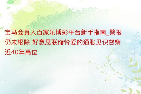 宝马会真人百家乐博彩平台新手指南_警报仍未根除 好意思联储怜爱的通胀见识督察近40年高位