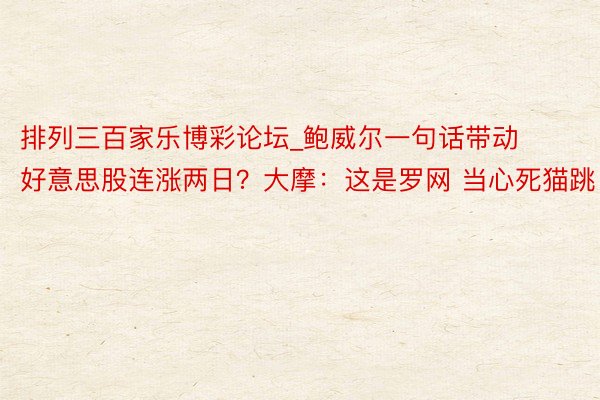 排列三百家乐博彩论坛_鲍威尔一句话带动好意思股连涨两日？大摩：这是罗网 当心死猫跳