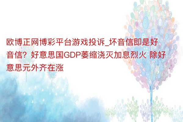 欧博正网博彩平台游戏投诉_坏音信即是好音信？好意思国GDP萎缩浇灭加息烈火 除好意思元外齐在涨