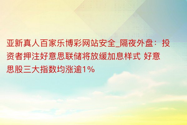 亚新真人百家乐博彩网站安全_隔夜外盘：投资者押注好意思联储将放缓加息样式 好意思股三大指数均涨逾1%