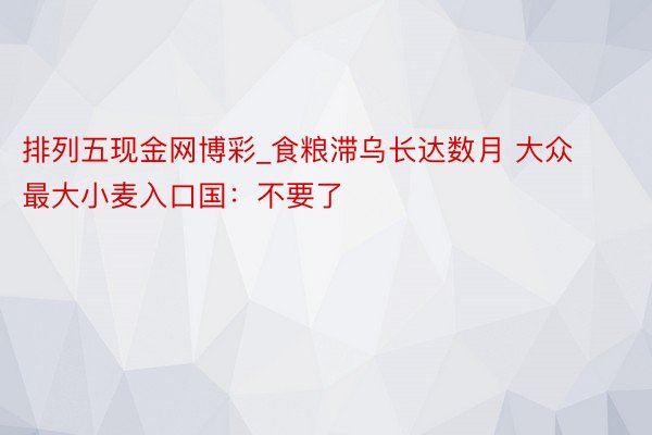 排列五现金网博彩_食粮滞乌长达数月 大众最大小麦入口国：不要了