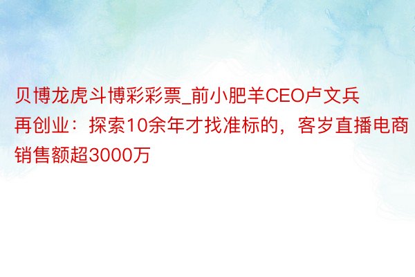 贝博龙虎斗博彩彩票_前小肥羊CEO卢文兵再创业：探索10余年才找准标的，客岁直播电商销售额超3000万