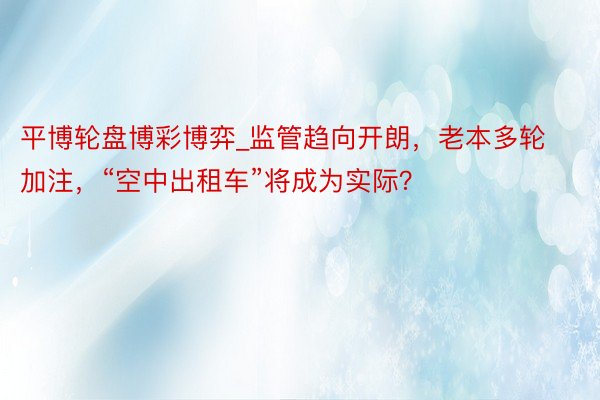 平博轮盘博彩博弈_监管趋向开朗，老本多轮加注，“空中出租车”将成为实际？