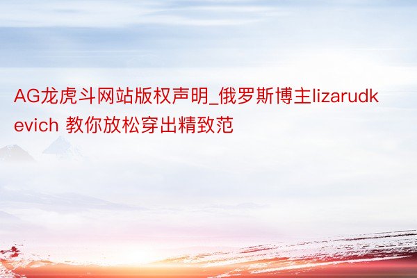 AG龙虎斗网站版权声明_俄罗斯博主lizarudkevich 教你放松穿出精致范