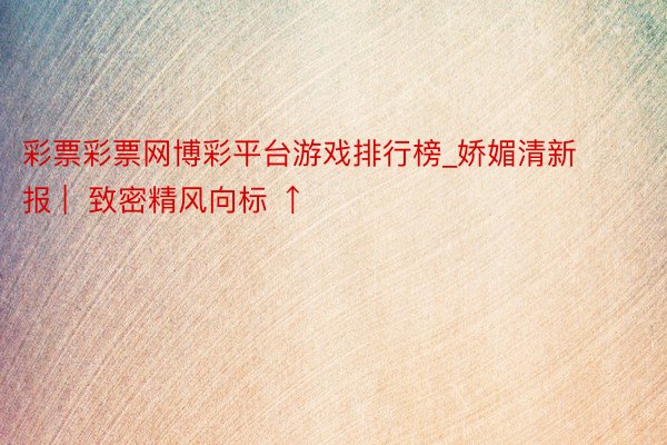 彩票彩票网博彩平台游戏排行榜_娇媚清新报 |  致密精风向标 ↑