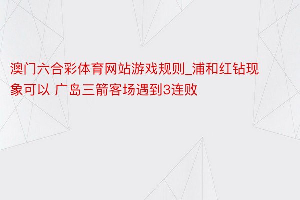 澳门六合彩体育网站游戏规则_浦和红钻现象可以 广岛三箭客场遇到3连败