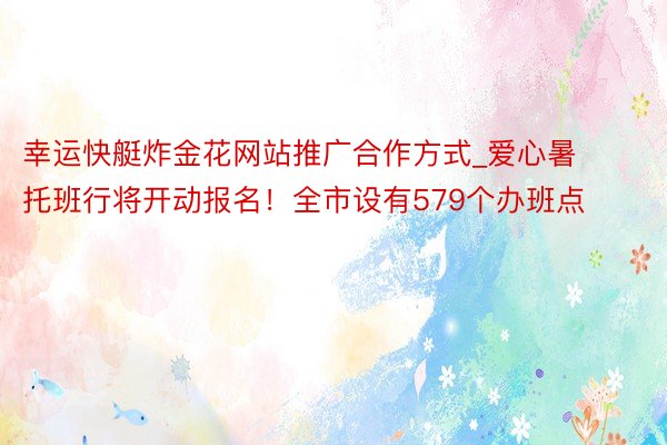 幸运快艇炸金花网站推广合作方式_爱心暑托班行将开动报名！全市设有579个办班点
