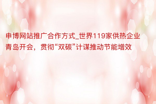申博网站推广合作方式_世界119家供热企业青岛开会，贯彻“双碳”计谋推动节能增效