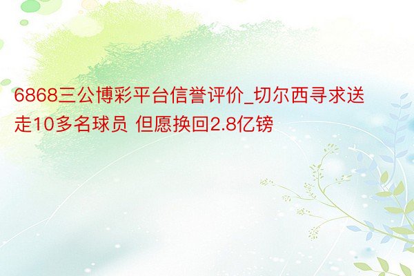 6868三公博彩平台信誉评价_切尔西寻求送走10多名球员 但愿换回2.8亿镑