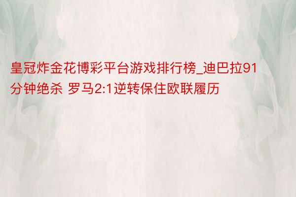 皇冠炸金花博彩平台游戏排行榜_迪巴拉91分钟绝杀 罗马2:1逆转保住欧联履历