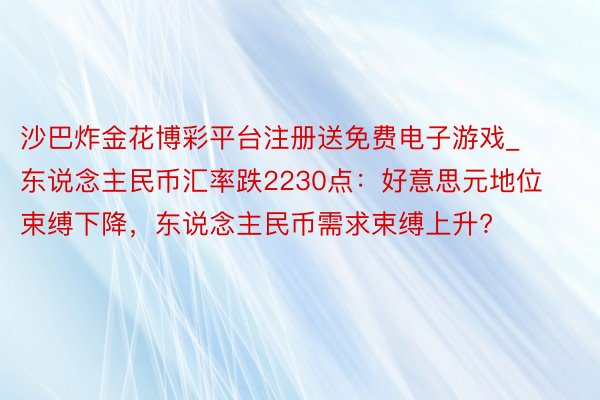 沙巴炸金花博彩平台注册送免费电子游戏_东说念主民币汇率跌2230点：好意思元地位束缚下降，东说念主民币需求束缚上升?